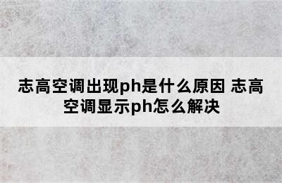 志高空调出现ph是什么原因 志高空调显示ph怎么解决